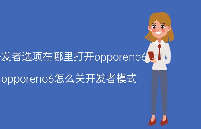 开发者选项在哪里打开opporeno6 opporeno6怎么关开发者模式？